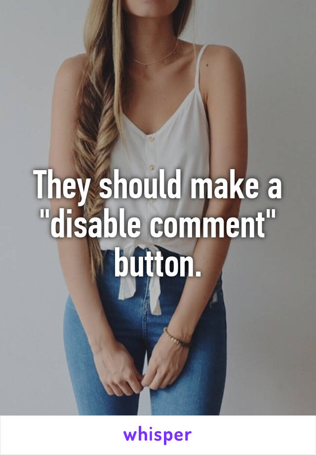 They should make a "disable comment" button.