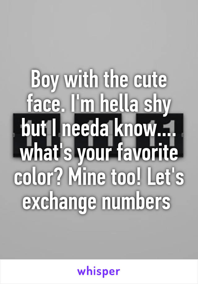 Boy with the cute face. I'm hella shy but I needa know.... what's your favorite color? Mine too! Let's exchange numbers 