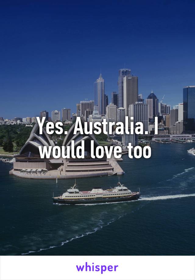 Yes. Australia. I would love too 