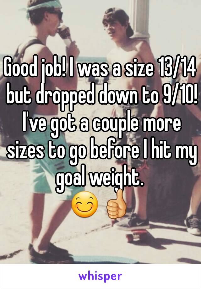 Good job! I was a size 13/14 but dropped down to 9/10! I've got a couple more sizes to go before I hit my goal weight. 
😊👍