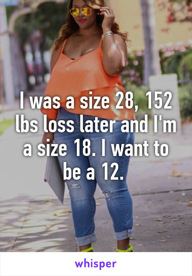 I was a size 28, 152 lbs loss later and I'm a size 18. I want to be a 12. 