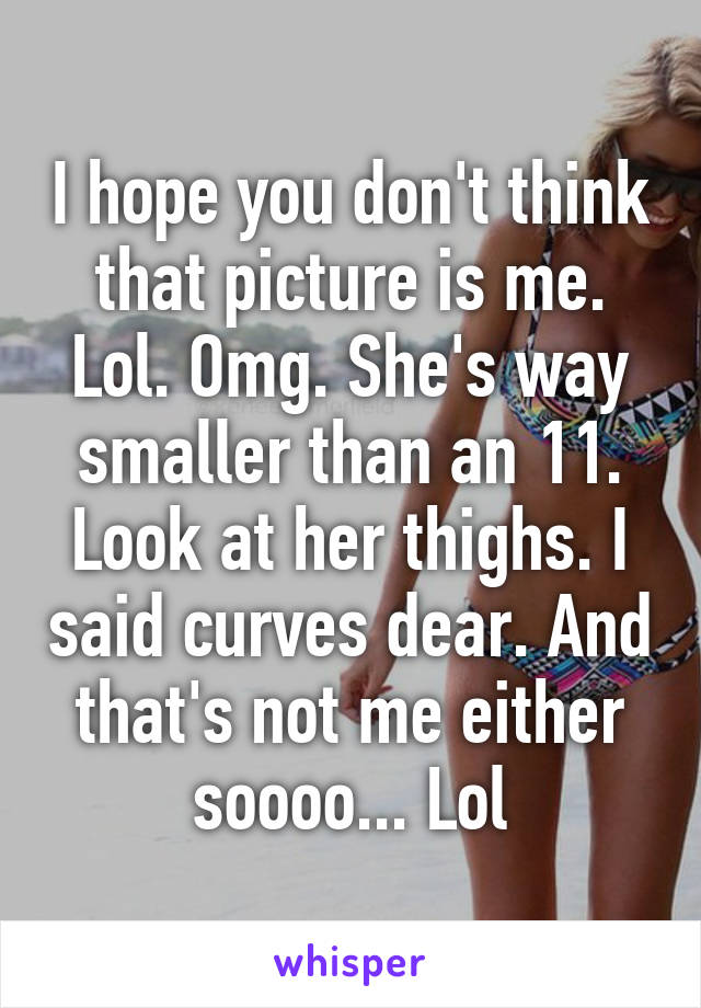 I hope you don't think that picture is me. Lol. Omg. She's way smaller than an 11. Look at her thighs. I said curves dear. And that's not me either soooo... Lol