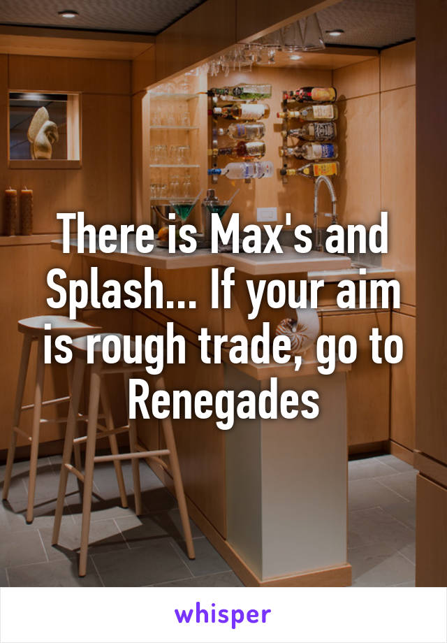 There is Max's and Splash... If your aim is rough trade, go to Renegades