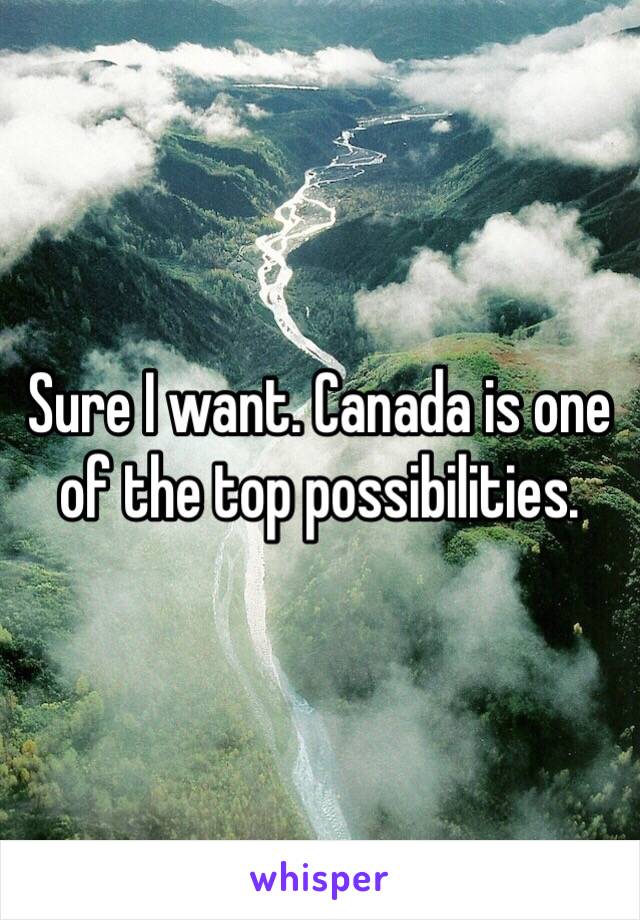 Sure I want. Canada is one of the top possibilities. 