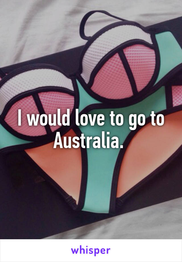 I would love to go to Australia. 