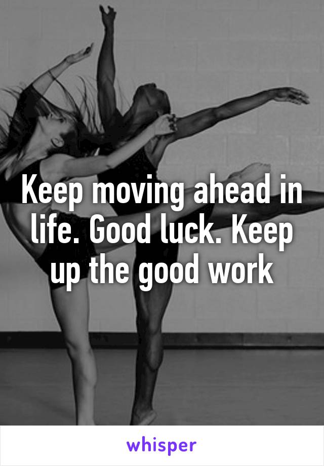 Keep moving ahead in life. Good luck. Keep up the good work