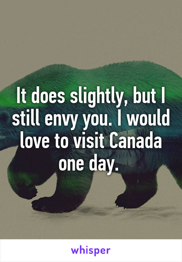 It does slightly, but I still envy you. I would love to visit Canada one day. 