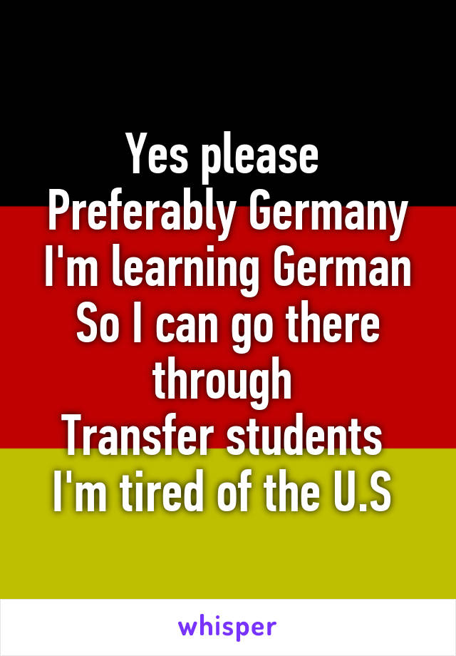 Yes please 
Preferably Germany
I'm learning German
So I can go there through 
Transfer students 
I'm tired of the U.S 