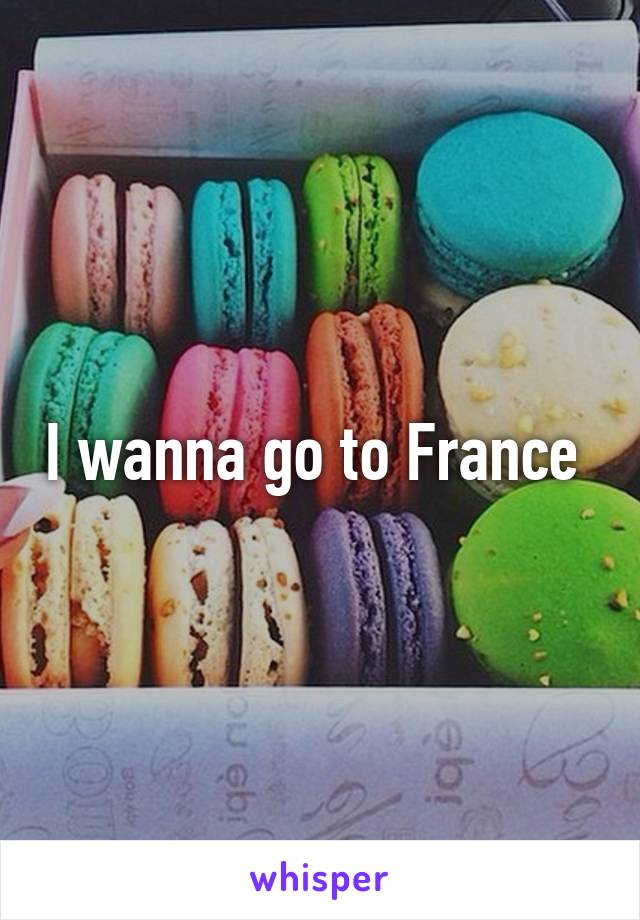 I wanna go to France 