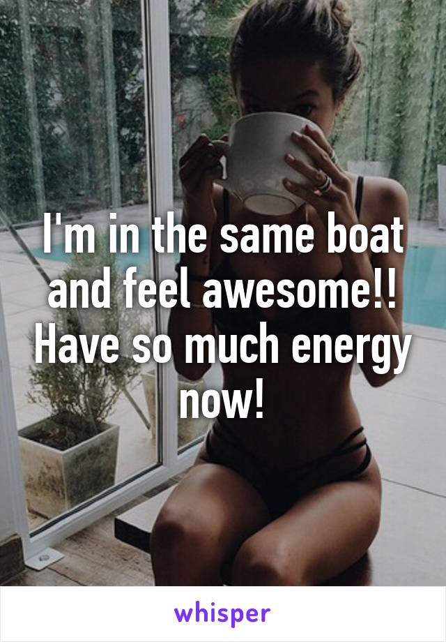 I'm in the same boat and feel awesome!! Have so much energy now!