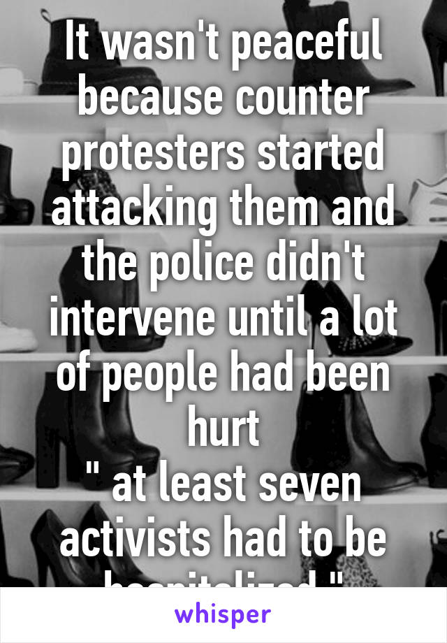 It wasn't peaceful because counter protesters started attacking them and the police didn't intervene until a lot of people had been hurt
" at least seven activists had to be hospitalized "