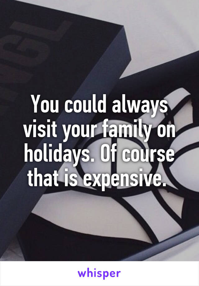 You could always visit your family on holidays. Of course that is expensive. 