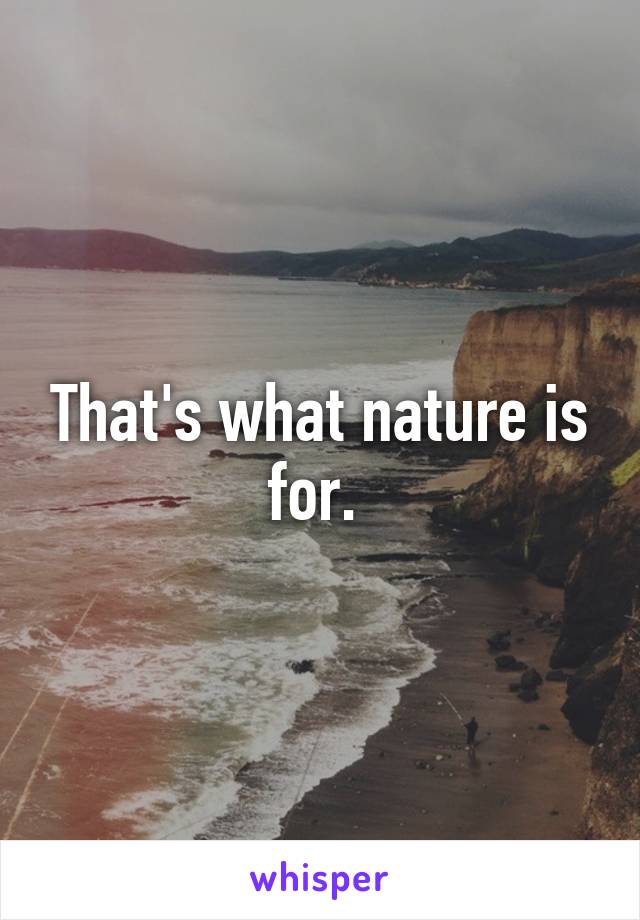 That's what nature is for. 