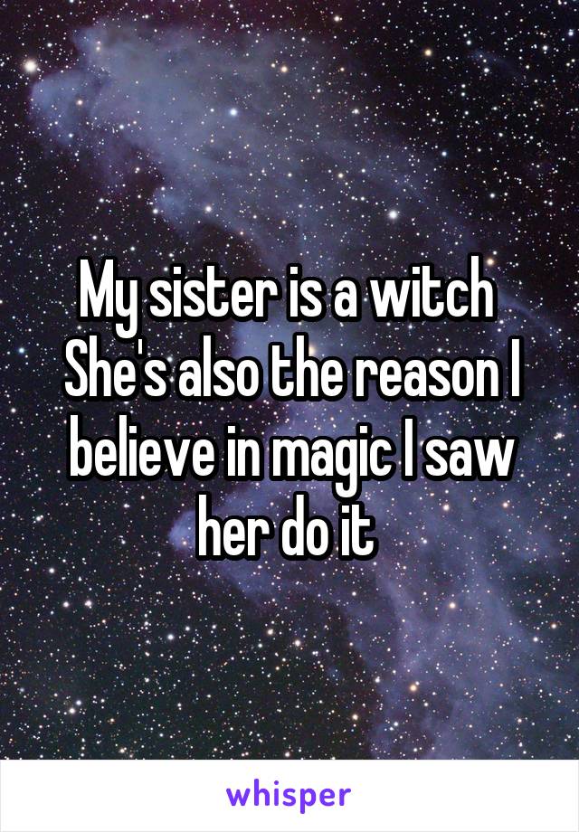 My sister is a witch 
She's also the reason I believe in magic I saw her do it 