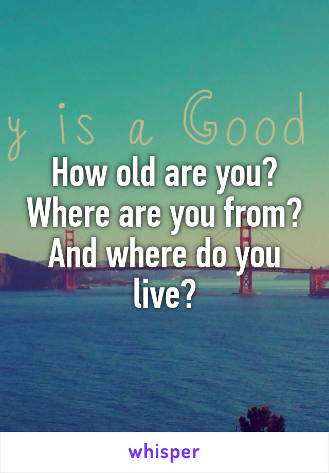 How old are you? Where are you from? And where do you live?