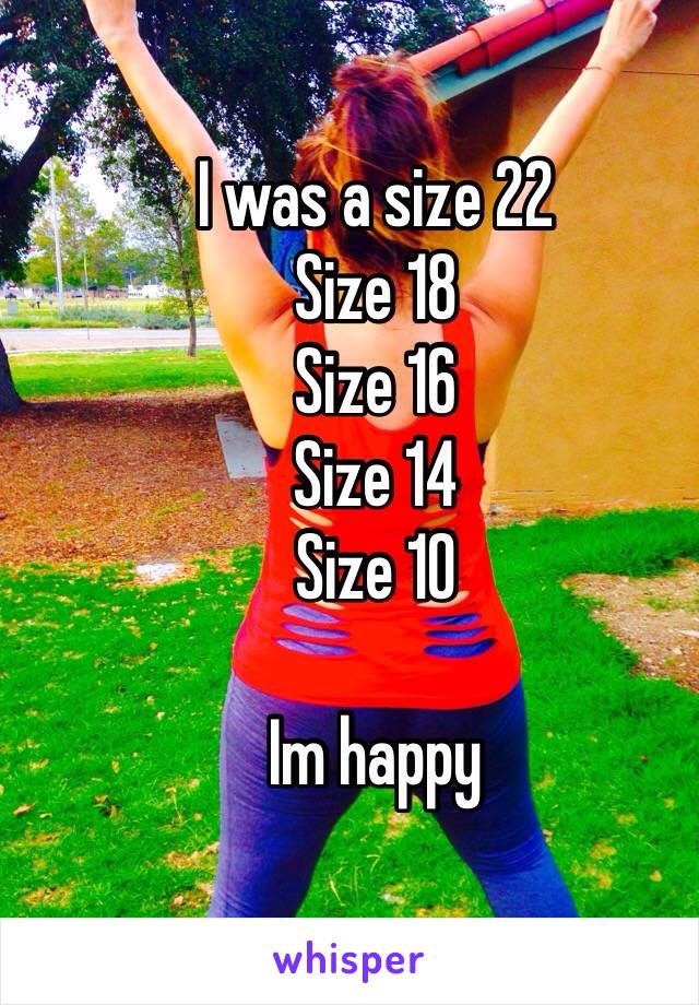 I was a size 22
Size 18
Size 16
Size 14
Size 10

Im happy