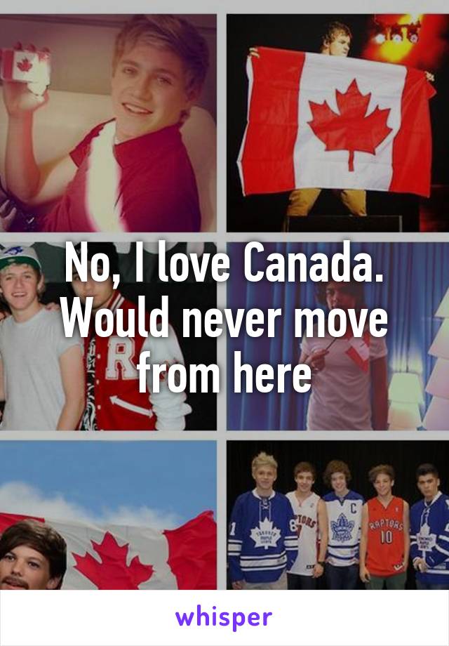 No, I love Canada. Would never move from here