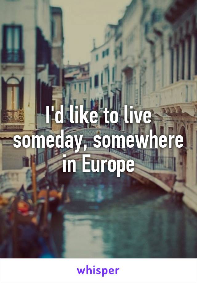 I'd like to live someday, somewhere in Europe