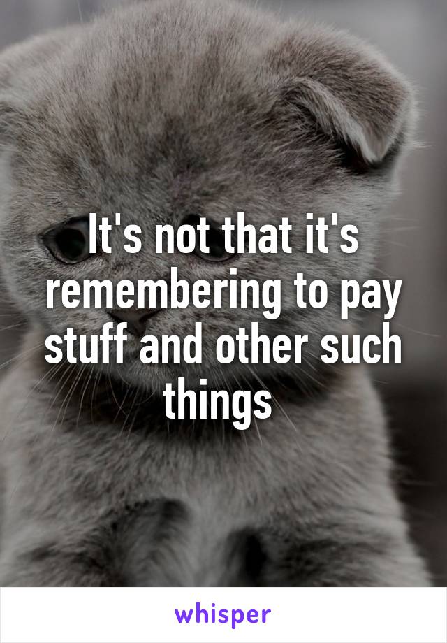 It's not that it's remembering to pay stuff and other such things 