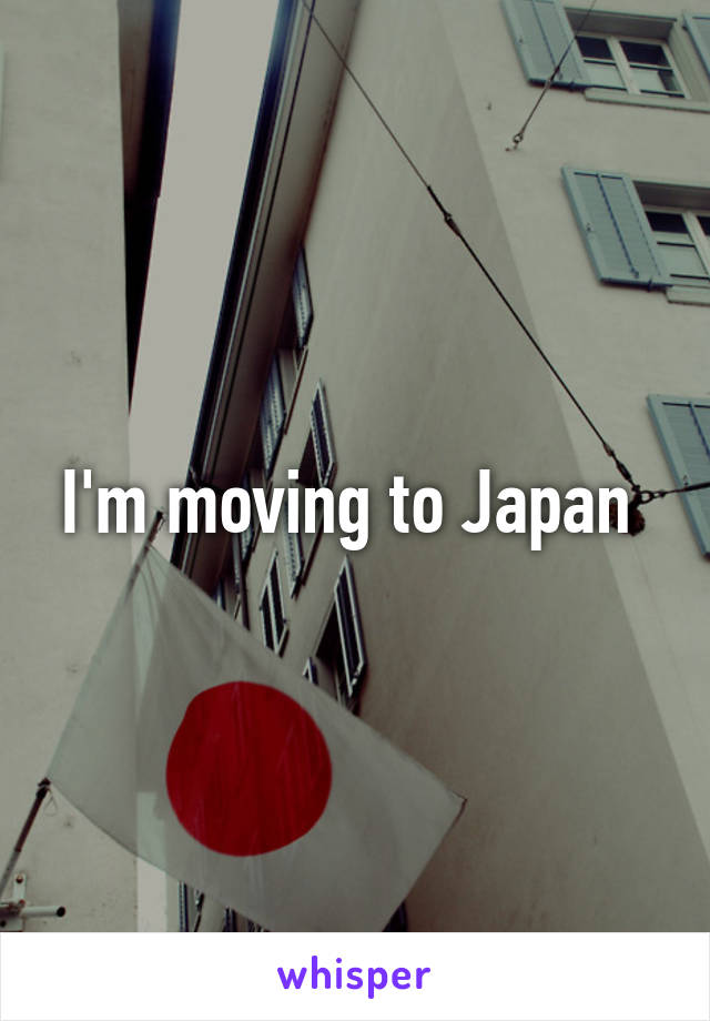 I'm moving to Japan 