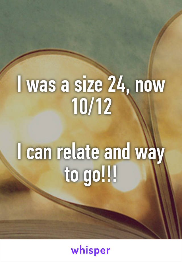 I was a size 24, now 10/12

I can relate and way to go!!!