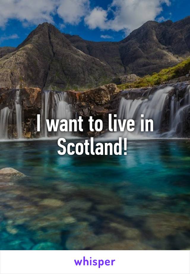 I want to live in Scotland! 