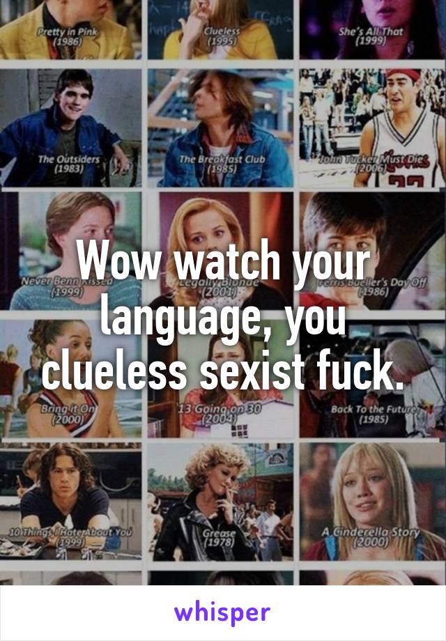 Wow watch your language, you clueless sexist fuck.