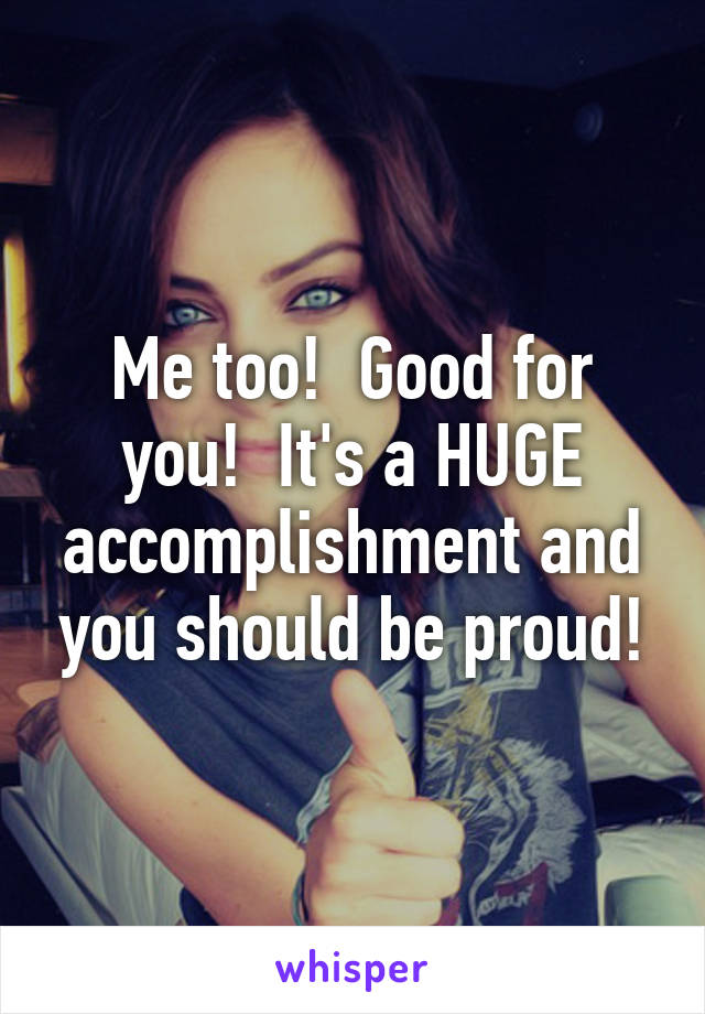 Me too!  Good for you!  It's a HUGE accomplishment and you should be proud!