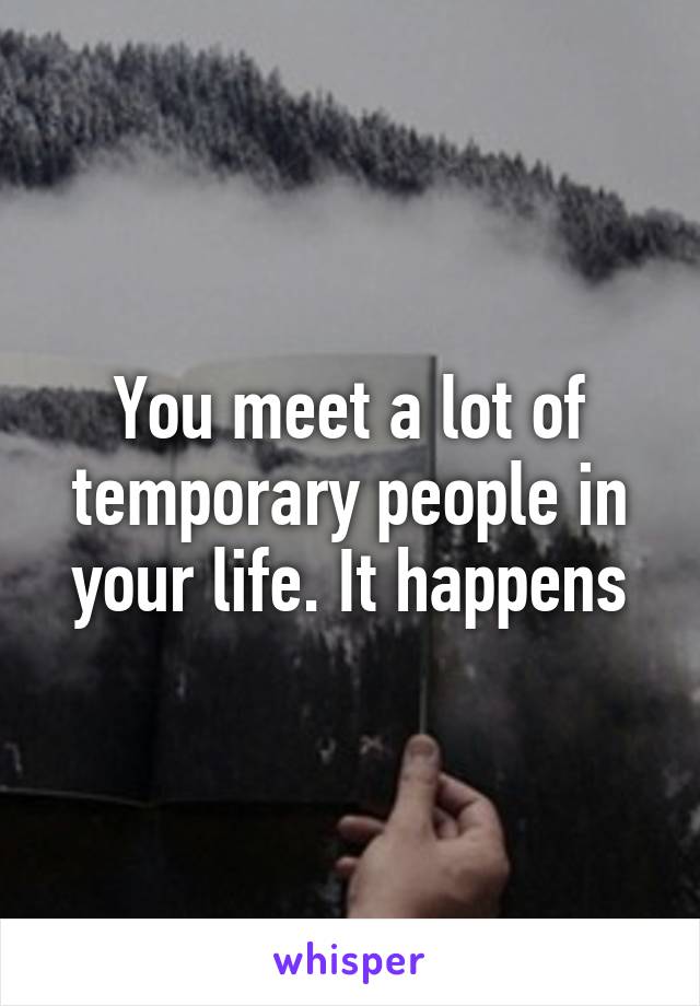 You meet a lot of temporary people in your life. It happens