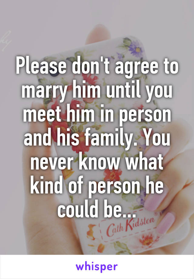 Please don't agree to marry him until you meet him in person and his family. You never know what kind of person he could be...