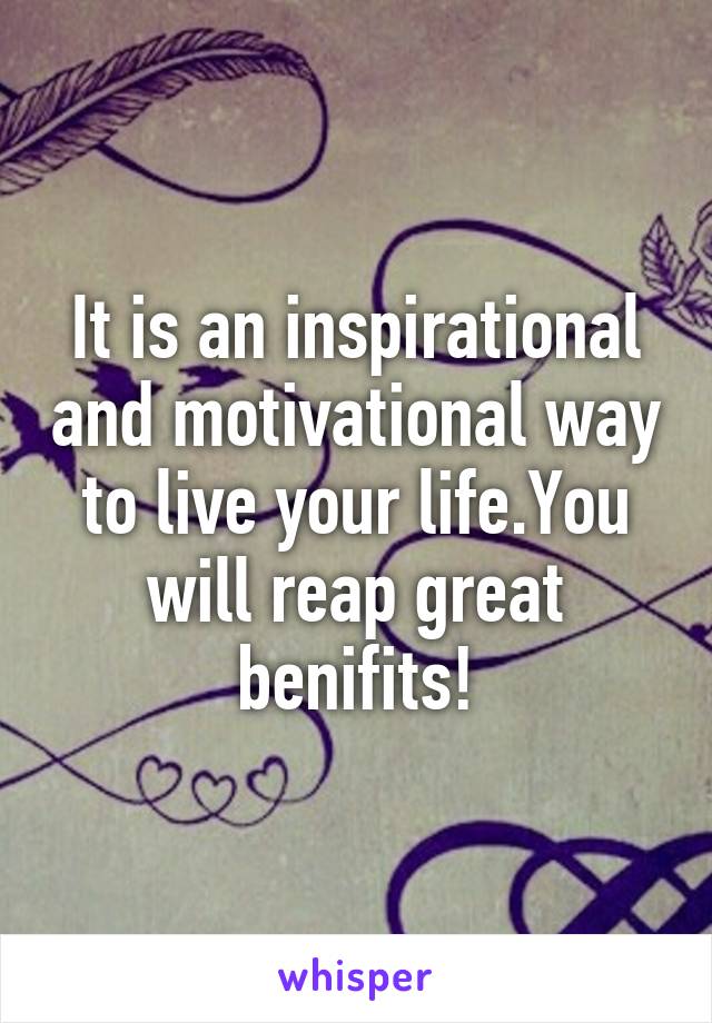 It is an inspirational and motivational way to live your life.You will reap great benifits!