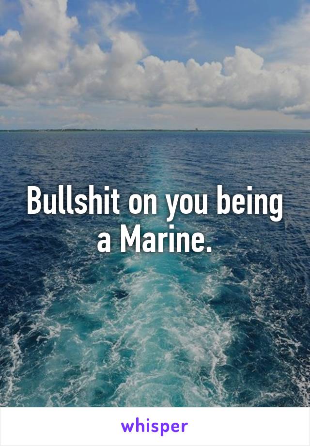 Bullshit on you being a Marine.