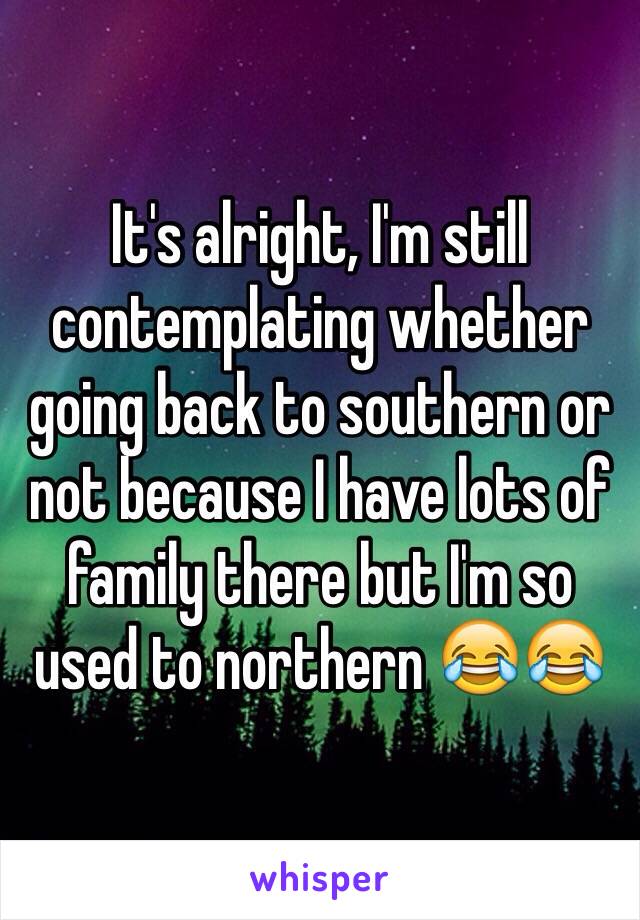 It's alright, I'm still contemplating whether going back to southern or not because I have lots of family there but I'm so used to northern 😂😂