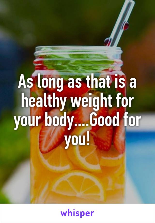 As long as that is a healthy weight for your body....Good for you!