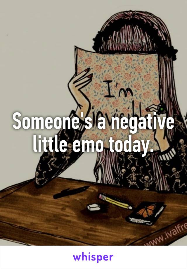 Someone's a negative little emo today.