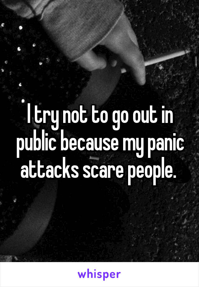 I try not to go out in public because my panic attacks scare people. 