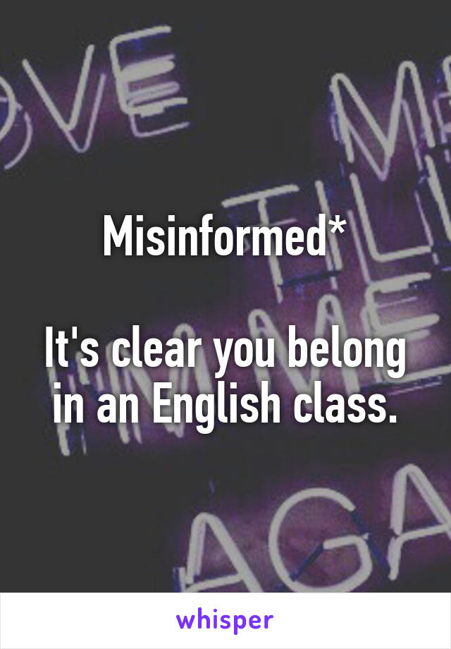 Misinformed*

It's clear you belong in an English class.