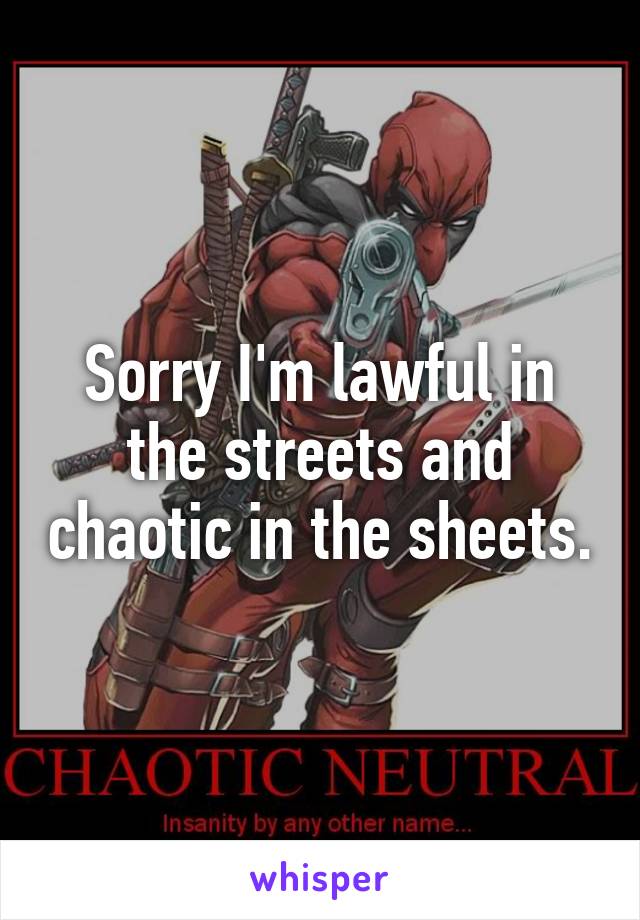 Sorry I'm lawful in the streets and chaotic in the sheets.