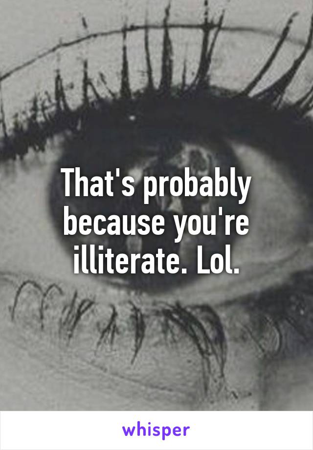 That's probably because you're illiterate. Lol.