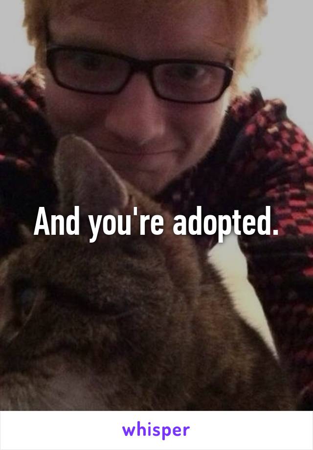 And you're adopted.