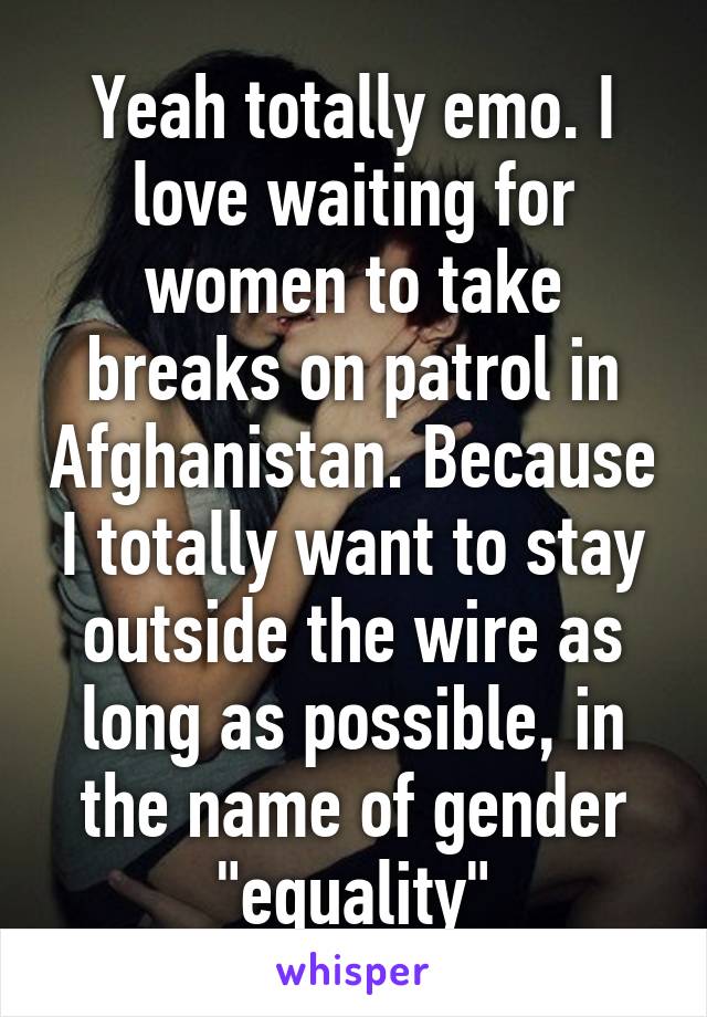 Yeah totally emo. I love waiting for women to take breaks on patrol in Afghanistan. Because I totally want to stay outside the wire as long as possible, in the name of gender "equality"