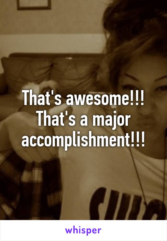 That's awesome!!! That's a major accomplishment!!!