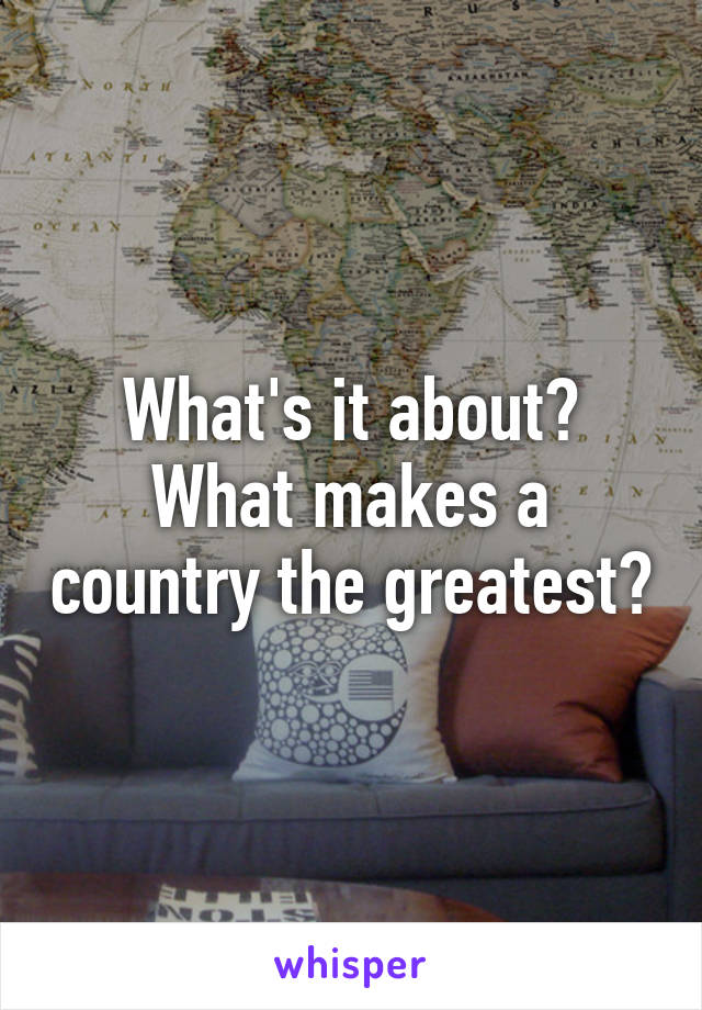 What's it about? What makes a country the greatest?