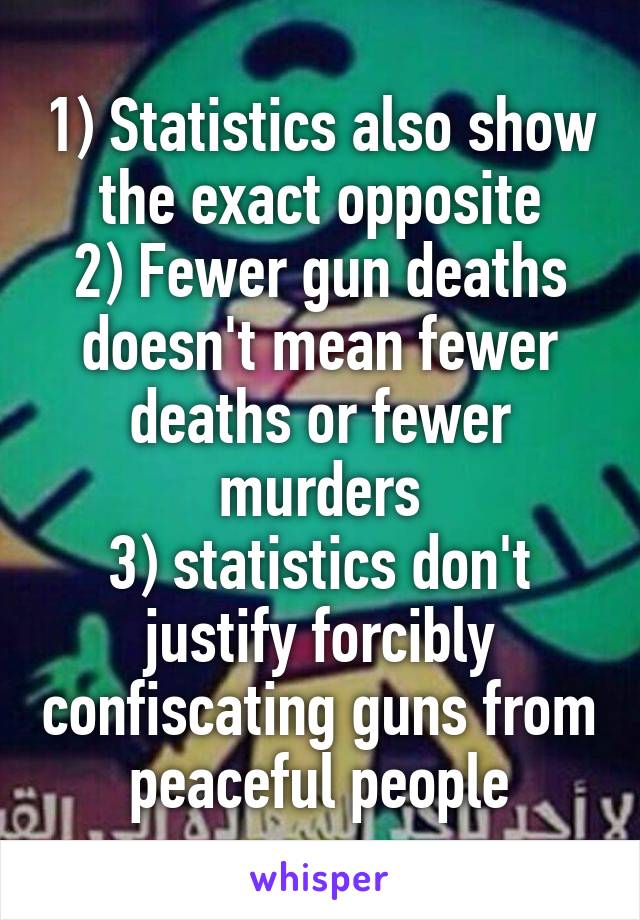 1) Statistics also show the exact opposite
2) Fewer gun deaths doesn't mean fewer deaths or fewer murders
3) statistics don't justify forcibly confiscating guns from peaceful people
