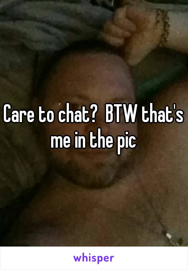 Care to chat?  BTW that's me in the pic 