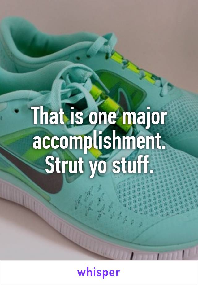 That is one major accomplishment.
Strut yo stuff.