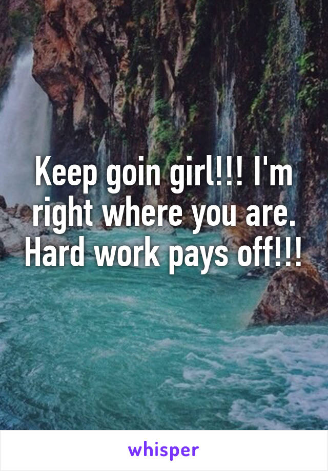 Keep goin girl!!! I'm right where you are. Hard work pays off!!! 