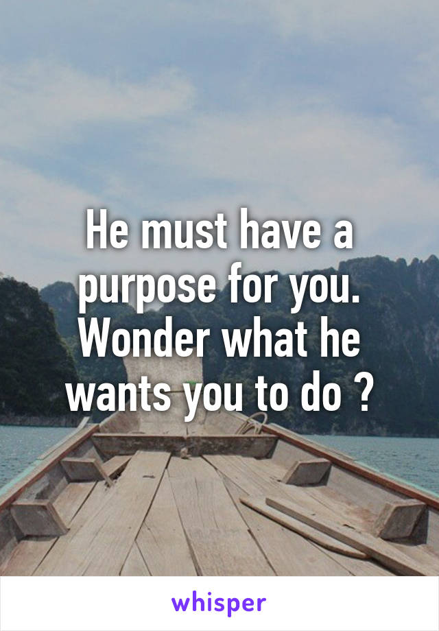 He must have a purpose for you. Wonder what he wants you to do ?