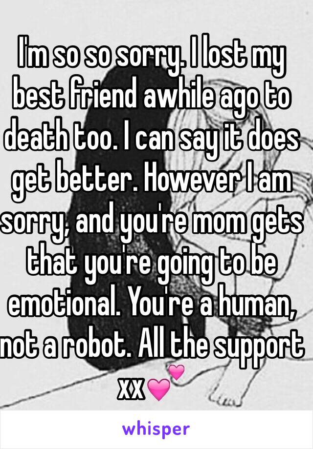 I'm so so sorry. I lost my best friend awhile ago to death too. I can say it does get better. However I am sorry, and you're mom gets that you're going to be emotional. You're a human, not a robot. All the support xx💕