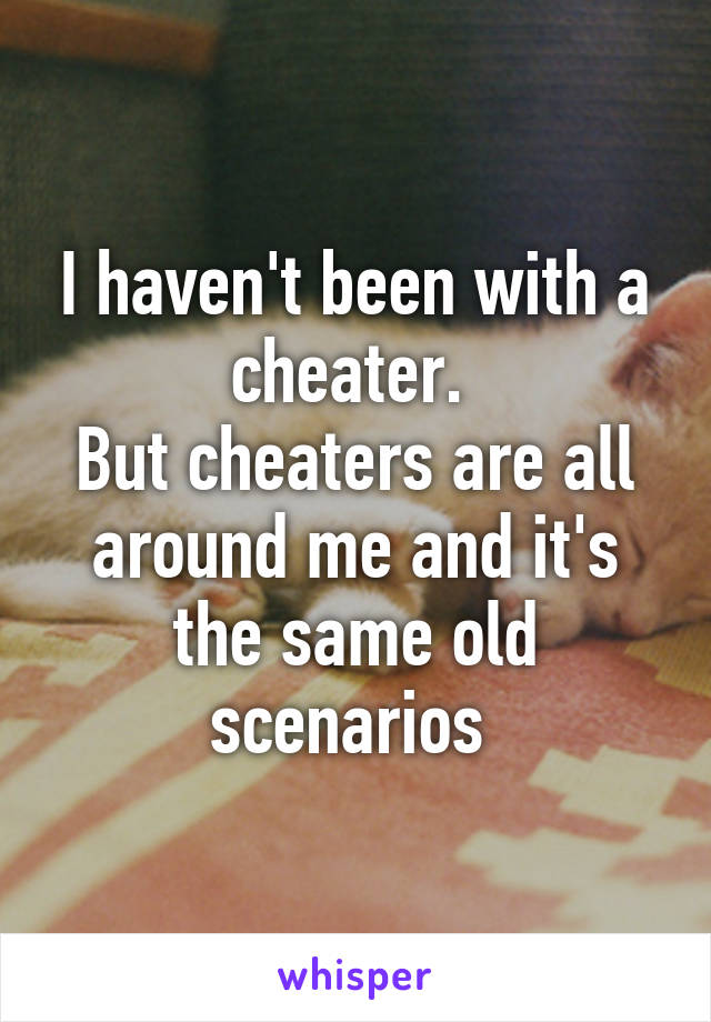 I haven't been with a cheater. 
But cheaters are all around me and it's the same old scenarios 